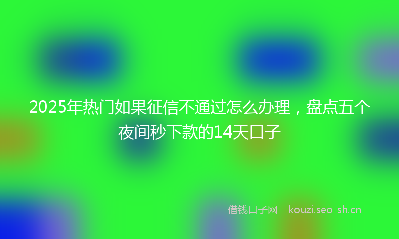 2025年热门如果征信不通过怎么办理,盘点五个夜间秒下款的14天口子