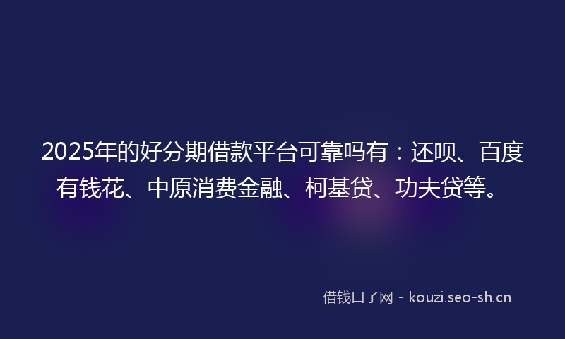 2025年的好分期借款平台可靠吗有:还呗、百度有钱花、中原消费金融、柯基贷、功夫贷等。