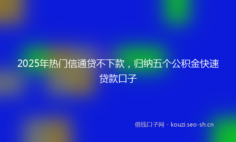 2025年热门信通贷不下款，归纳五个公积金快速贷款口子