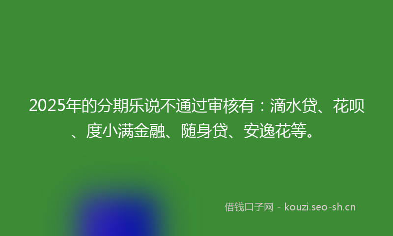 2025年的分期乐说不通过审核有：滴水贷、花呗、度小满金融、随身贷、安逸花等。