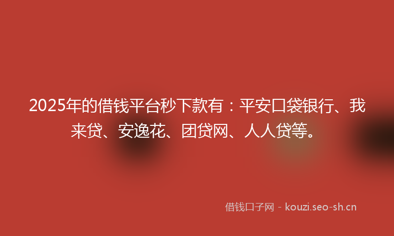 2025年的借钱平台秒下款有：平安口袋银行、我来贷、安逸花、团贷网、人人贷等。