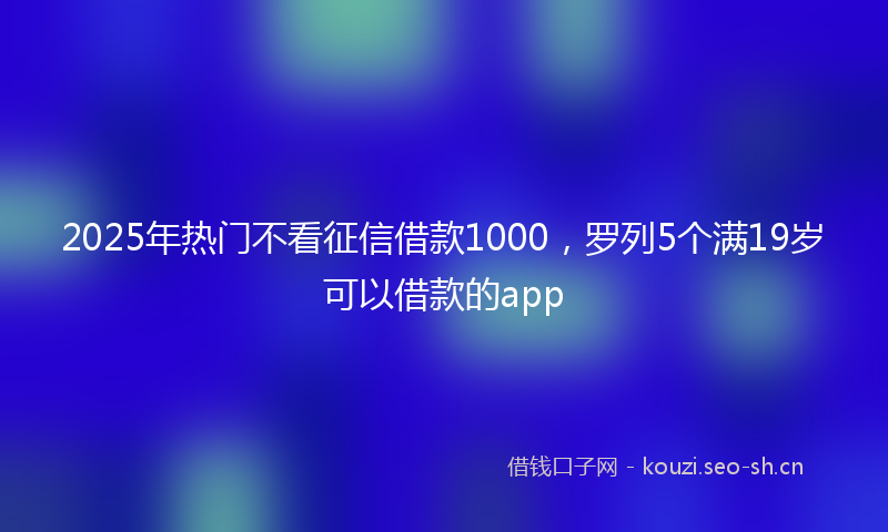 2025年热门不看征信借款1000，罗列5个满19岁可以借款的app