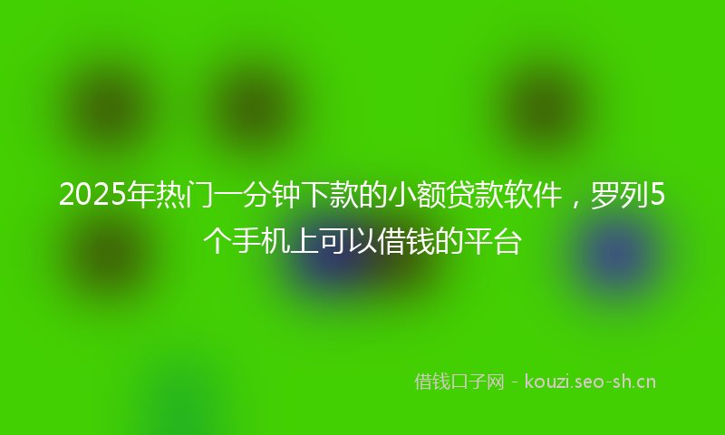 2025年热门一分钟下款的小额贷款软件，罗列5个手机上可以借钱的平台