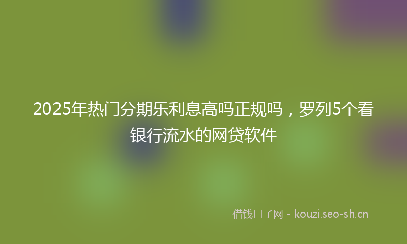 2025年热门分期乐利息高吗正规吗，罗列5个看银行流水的网贷软件
