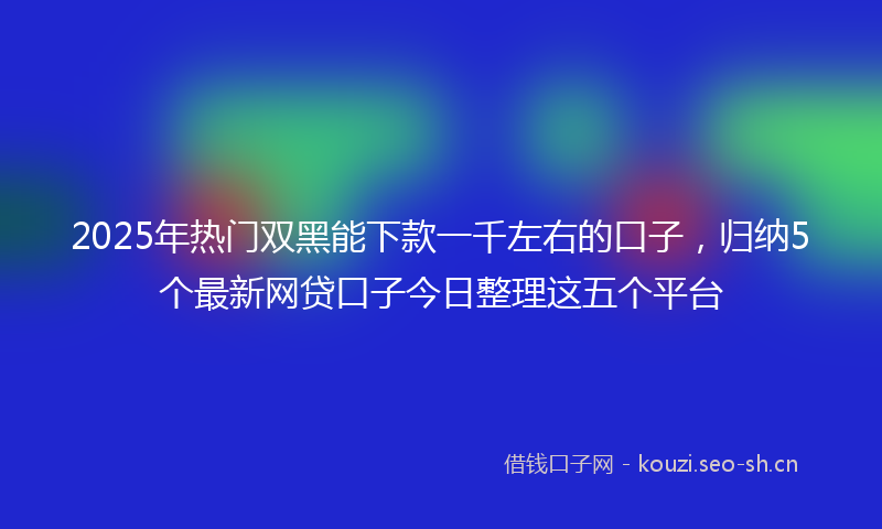 2025年热门双黑能下款一千左右的口子，归纳5个最新网贷口子今日整理这五个平台