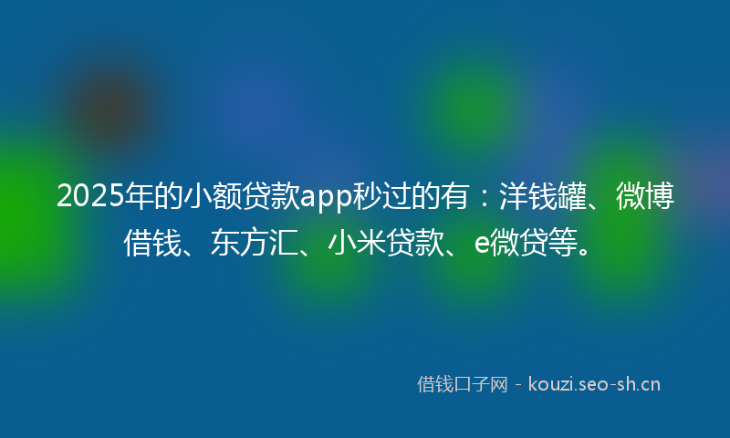 2025年的小额贷款app秒过的有：洋钱罐、微博借钱、东方汇、小米贷款、e微贷等。