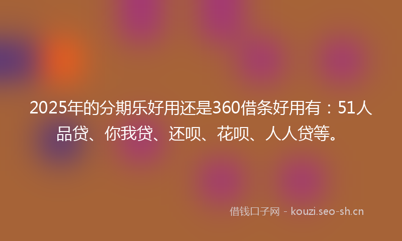 2025年的分期乐好用还是360借条好用有：51人品贷、你我贷、还呗、花呗、人人贷等。