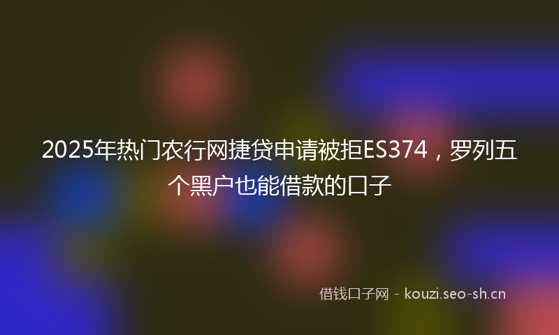 2025年热门农行网捷贷申请被拒ES374，罗列五个黑户也能借款的口子