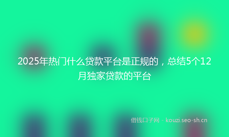 2025年热门什么贷款平台是正规的，总结5个12月独家贷款的平台