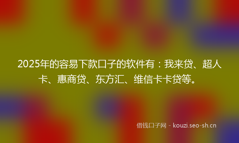 2025年的容易下款口子的软件有:我来贷、超人卡、惠商贷、东方汇、维信卡卡贷等。