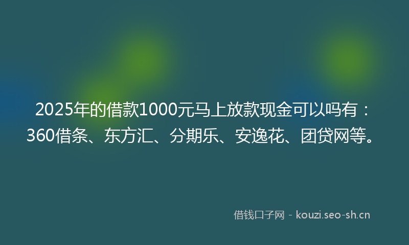 2025年的借款1000元马上放款现金可以吗有：360借条、东方汇、分期乐、安逸花、团贷网等。