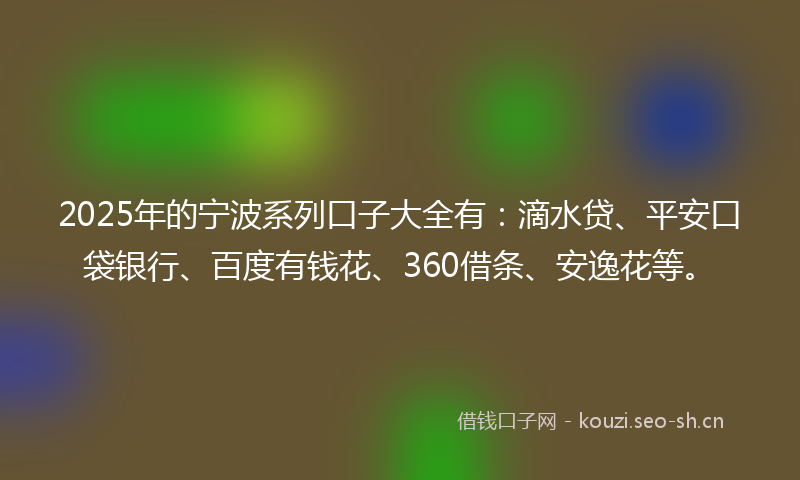 2025年的宁波系列口子大全有：滴水贷、平安口袋银行、百度有钱花、360借条、安逸花等。