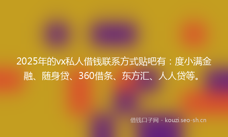 2025年的vx私人借钱联系方式贴吧有：度小满金融、随身贷、360借条、东方汇、人人贷等。