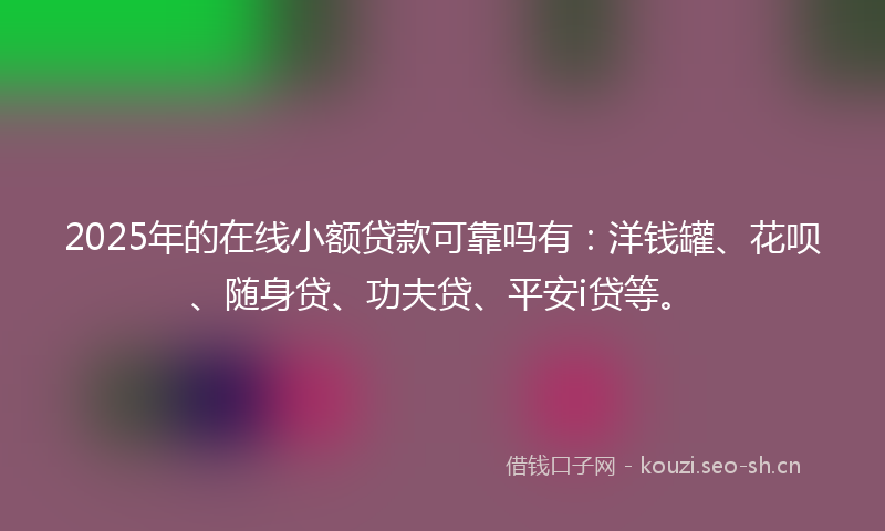 2025年的在线小额贷款可靠吗有：洋钱罐、花呗、随身贷、功夫贷、平安i贷等。