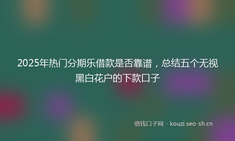 2025年热门分期乐借款是否靠谱，总结五个无视黑白花户的下款口子