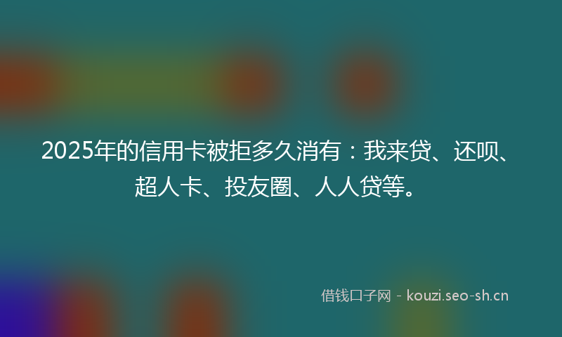2025年的信用卡被拒多久消有：我来贷、还呗、超人卡、投友圈、人人贷等。