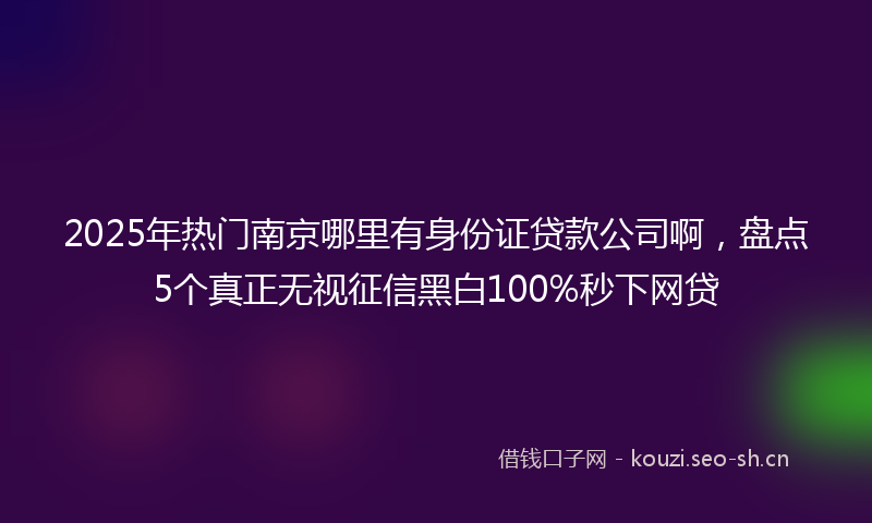 2025年热门南京哪里有身份证贷款公司啊，盘点5个真正无视征信黑白100%秒下网贷