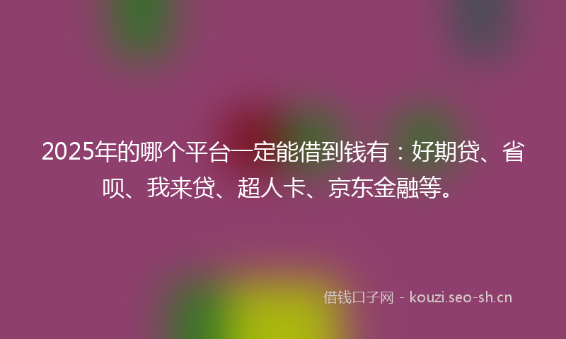 2025年的哪个平台一定能借到钱有：好期贷、省呗、我来贷、超人卡、京东金融等。
