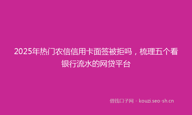 2025年热门农信信用卡面签被拒吗，梳理五个看银行流水的网贷平台
