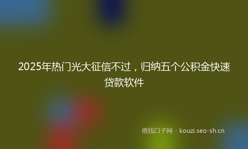 2025年热门光大征信不过，归纳五个公积金快速贷款软件