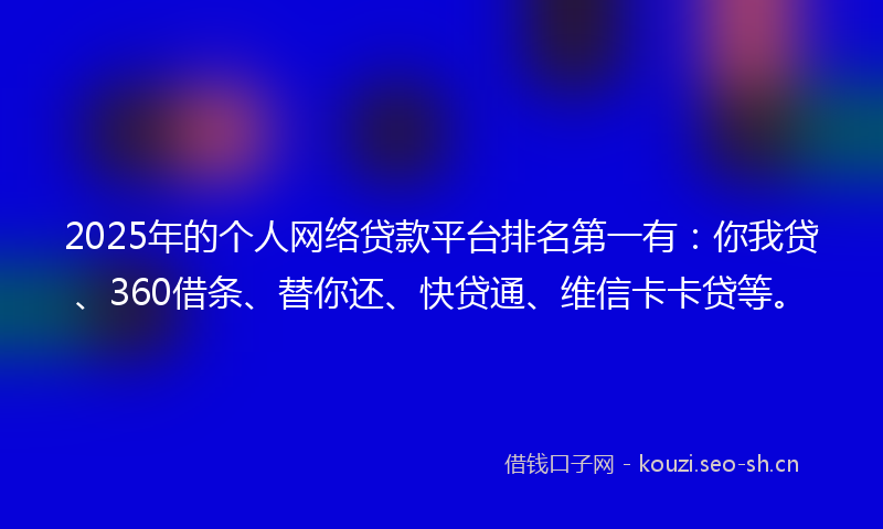 2025年的个人网络贷款平台排名第一有：你我贷、360借条、替你还、快贷通、维信卡卡贷等。
