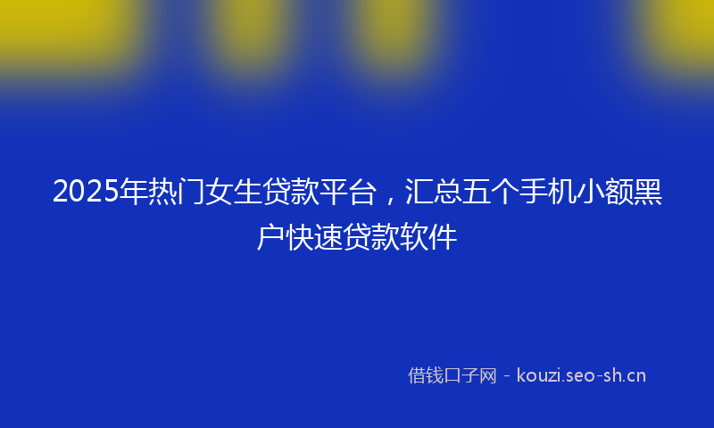 2025年热门女生贷款平台，汇总五个手机小额黑户快速贷款软件
