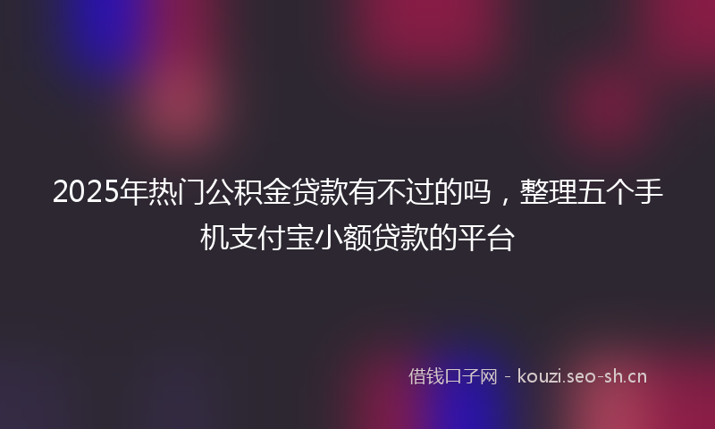 2025年热门公积金贷款有不过的吗，整理五个手机支付宝小额贷款的平台