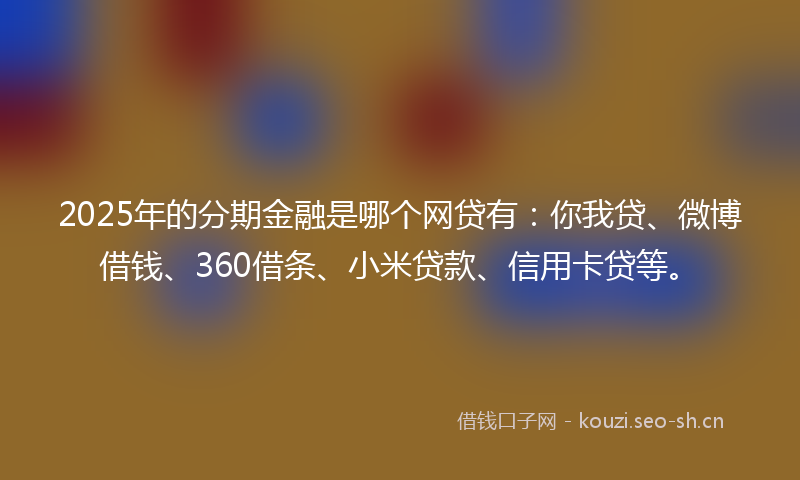2025年的分期金融是哪个网贷有：你我贷、微博借钱、360借条、小米贷款、信用卡贷等。