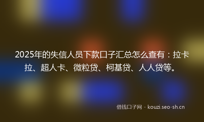 2025年的失信人员下款口子汇总怎么查有：拉卡拉、超人卡、微粒贷、柯基贷、人人贷等。