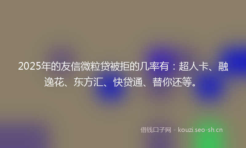 2025年的友信微粒贷被拒的几率有：超人卡、融逸花、东方汇、快贷通、替你还等。