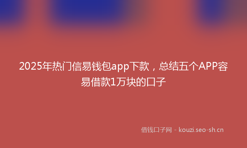 2025年热门信易钱包app下款，总结五个APP容易借款1万块的口子