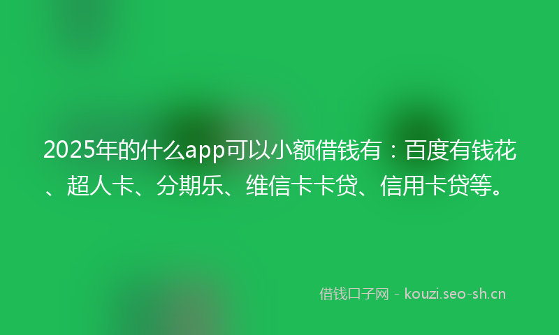 2025年的什么app可以小额借钱有：百度有钱花、超人卡、分期乐、维信卡卡贷、信用卡贷等。