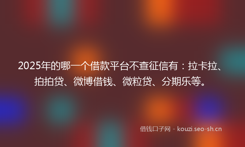 2025年的哪一个借款平台不查征信有：拉卡拉、拍拍贷、微博借钱、微粒贷、分期乐等。