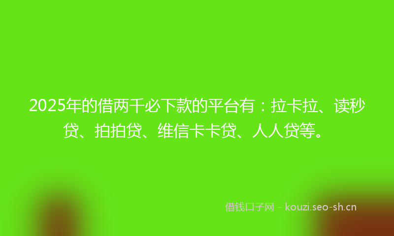 2025年的借两千必下款的平台有：拉卡拉、读秒贷、拍拍贷、维信卡卡贷、人人贷等。
