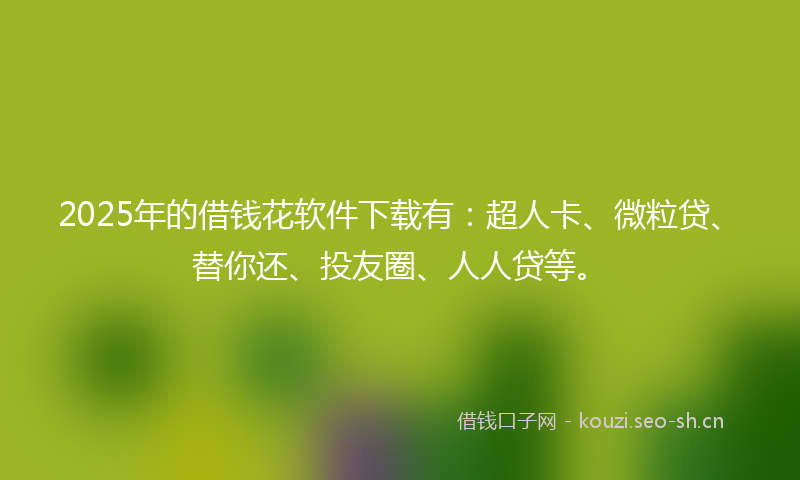 2025年的借钱花软件下载有：超人卡、微粒贷、替你还、投友圈、人人贷等。