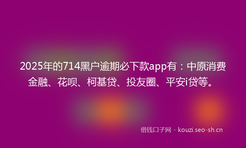 2025年的714黑户逾期必下款app有：中原消费金融、花呗、柯基贷、投友圈、平安i贷等。