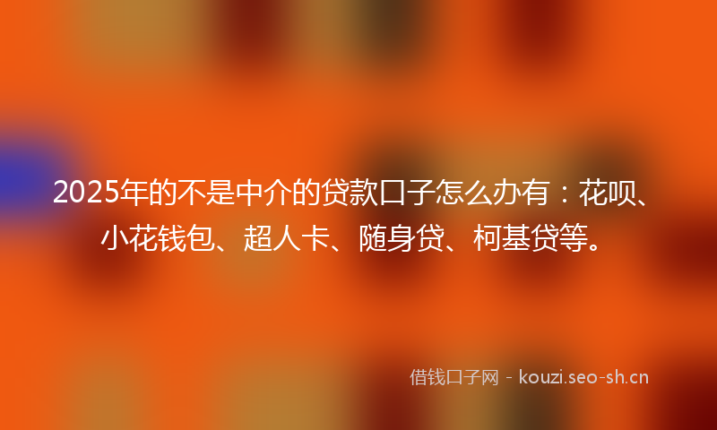 2025年的不是中介的贷款口子怎么办有：花呗、小花钱包、超人卡、随身贷、柯基贷等。