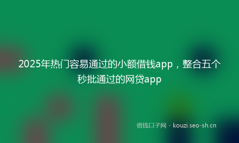 2025年热门容易通过的小额借钱app，整合五个秒批通过的网贷app