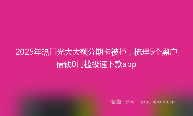 2025年热门光大大额分期卡被拒，梳理5个黑户借钱0门槛极速下款app