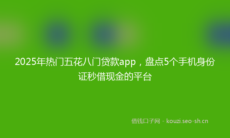 2025年热门五花八门贷款app，盘点5个手机身份证秒借现金的平台