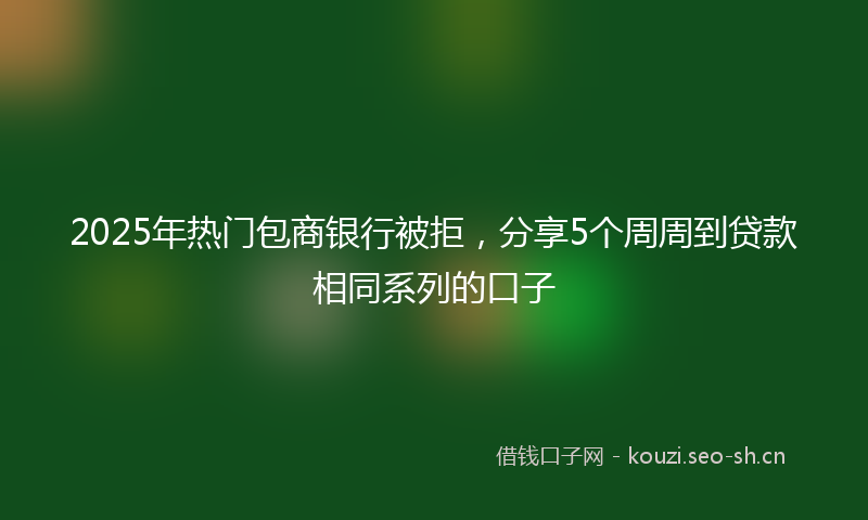 2025年热门包商银行被拒，分享5个周周到贷款相同系列的口子