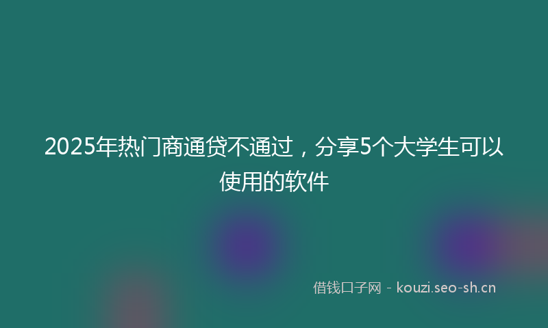 2025年热门商通贷不通过，分享5个大学生可以使用的软件