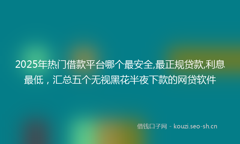 2025年热门借款平台哪个最安全,最正规贷款,利息最低，汇总五个无视黑花半夜下款的网贷软件