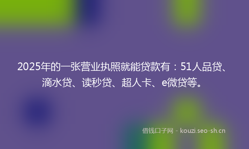 2025年的一张营业执照就能贷款有：51人品贷、滴水贷、读秒贷、超人卡、e微贷等。