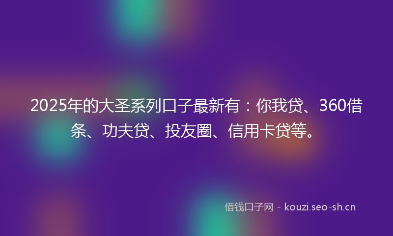 2025年的大圣系列口子最新有：你我贷、360借条、功夫贷、投友圈、信用卡贷等。