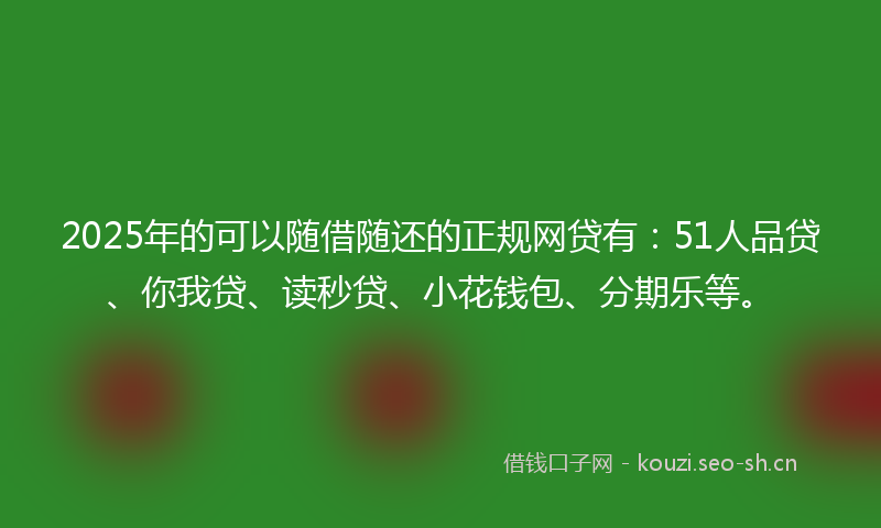 2025年的可以随借随还的正规网贷有：51人品贷、你我贷、读秒贷、小花钱包、分期乐等。