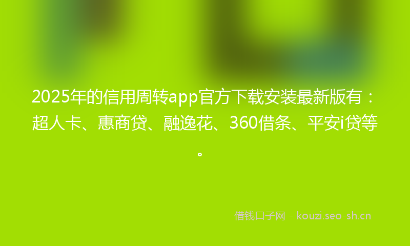 2025年的信用周转app官方下载安装最新版有：超人卡、惠商贷、融逸花、360借条、平安i贷等。