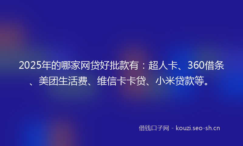 2025年的哪家网贷好批款有：超人卡、360借条、美团生活费、维信卡卡贷、小米贷款等。