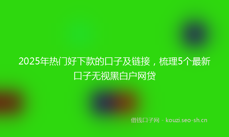 2025年热门好下款的口子及链接，梳理5个最新口子无视黑白户网贷