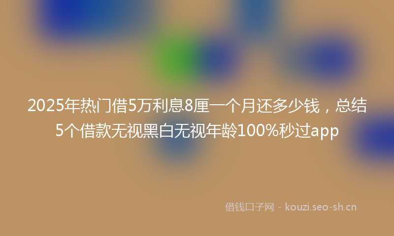 2025年热门借5万利息8厘一个月还多少钱，总结5个借款无视黑白无视年龄100%秒过app